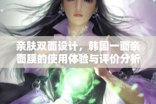 亲肤双面设计，韩国一面亲面膜的使用体验与评价分析