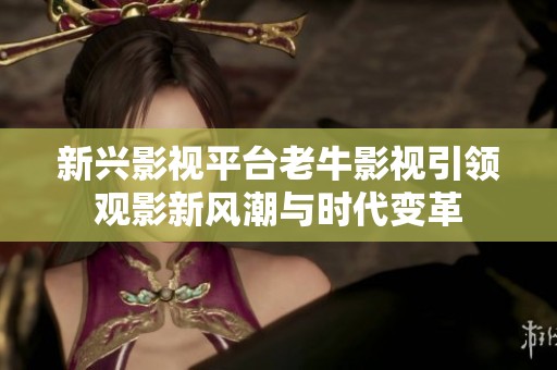 新兴影视平台老牛影视引领观影新风潮与时代变革