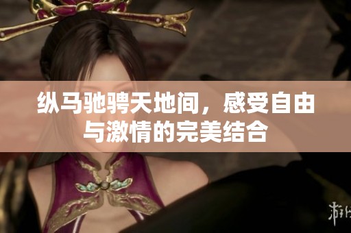 纵马驰骋天地间，感受自由与激情的完美结合