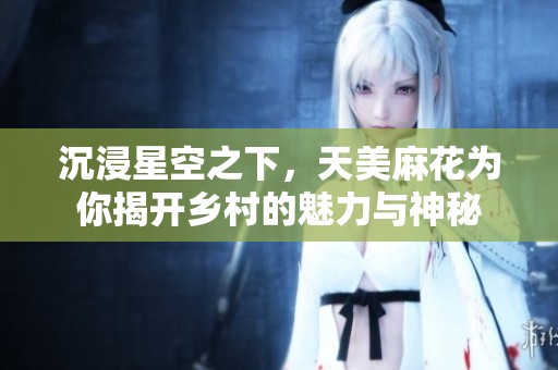 沉浸星空之下，天美麻花为你揭开乡村的魅力与神秘