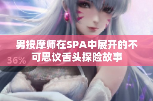 男按摩师在SPA中展开的不可思议舌头探险故事