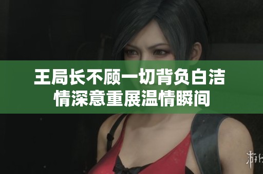 王局长不顾一切背负白洁 情深意重展温情瞬间