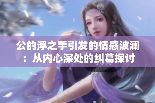 公的浮之手引发的情感波澜：从内心深处的纠葛探讨