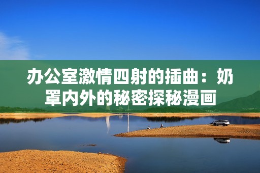 办公室激情四射的插曲：奶罩内外的秘密探秘漫画