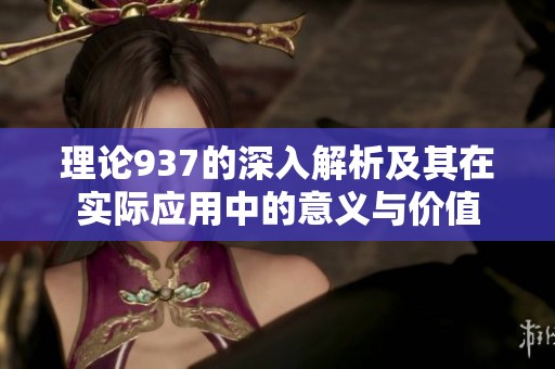理论937的深入解析及其在实际应用中的意义与价值