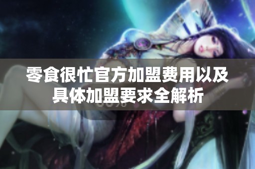 零食很忙官方加盟费用以及具体加盟要求全解析