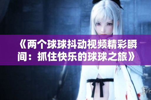 《两个球球抖动视频精彩瞬间：抓住快乐的球球之旅》