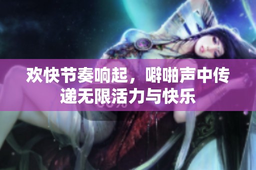 欢快节奏响起，噼啪声中传递无限活力与快乐