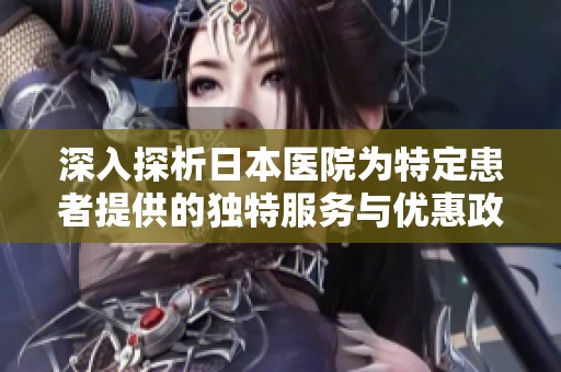 深入探析日本医院为特定患者提供的独特服务与优惠政策
