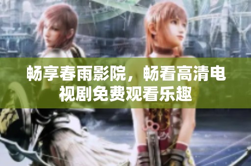 畅享春雨影院，畅看高清电视剧免费观看乐趣