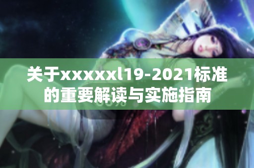 关于xxxxxl19-2021标准的重要解读与实施指南