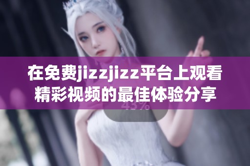 在免费jizzjizz平台上观看精彩视频的最佳体验分享