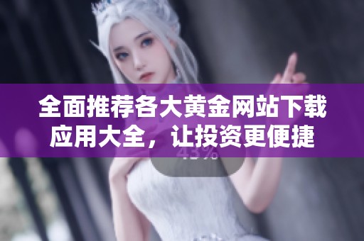 全面推荐各大黄金网站下载应用大全，让投资更便捷