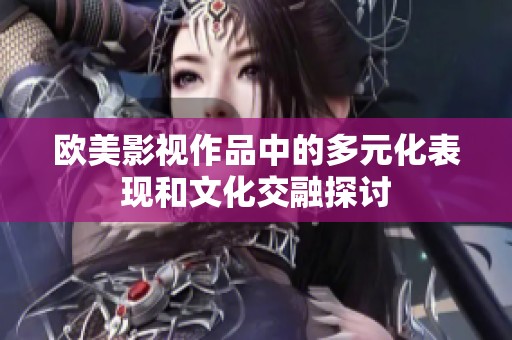 欧美影视作品中的多元化表现和文化交融探讨