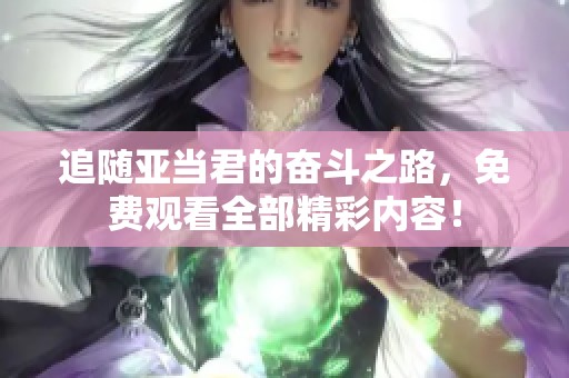 追随亚当君的奋斗之路，免费观看全部精彩内容！