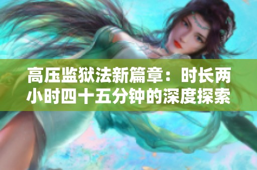 高压监狱法新篇章：时长两小时四十五分钟的深度探索