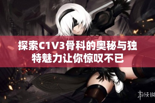 探索C1V3骨科的奥秘与独特魅力让你惊叹不已
