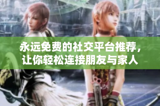 永远免费的社交平台推荐，让你轻松连接朋友与家人