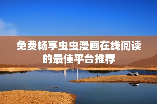 免费畅享虫虫漫画在线阅读的最佳平台推荐