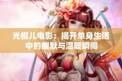 光棍儿电影：揭开单身生活中的幽默与温暖瞬间