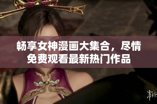 畅享女神漫画大集合，尽情免费观看最新热门作品