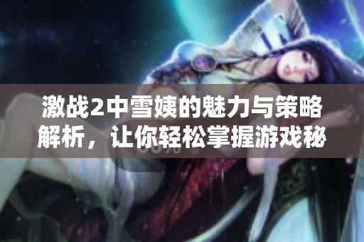 激战2中雪姨的魅力与策略解析，让你轻松掌握游戏秘笈