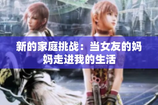 新的家庭挑战：当女友的妈妈走进我的生活