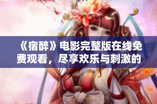 《宿醉》电影完整版在线免费观看，尽享欢乐与刺激的夜晚故事
