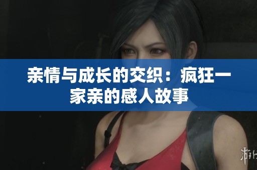 亲情与成长的交织：疯狂一家亲的感人故事