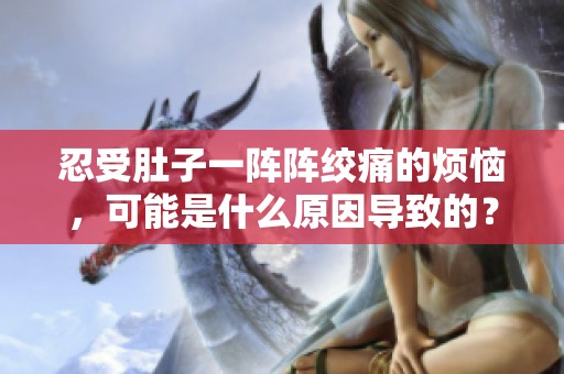 忍受肚子一阵阵绞痛的烦恼，可能是什么原因导致的？