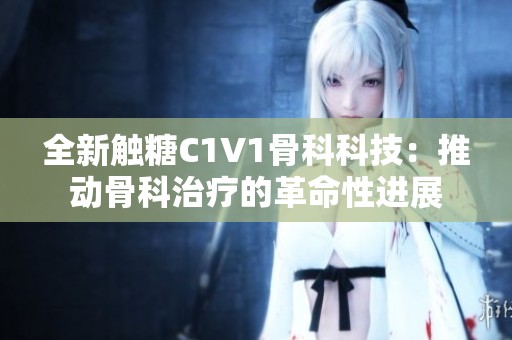 全新触糖C1V1骨科科技：推动骨科治疗的革命性进展