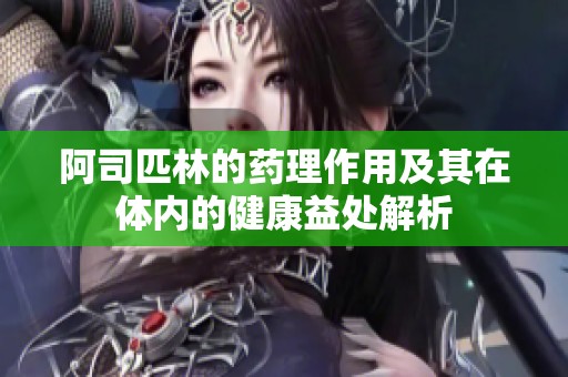 阿司匹林的药理作用及其在体内的健康益处解析