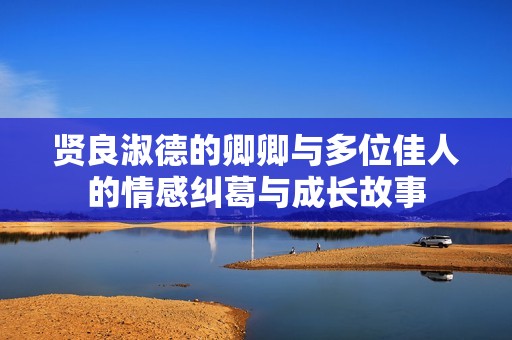 贤良淑德的卿卿与多位佳人的情感纠葛与成长故事