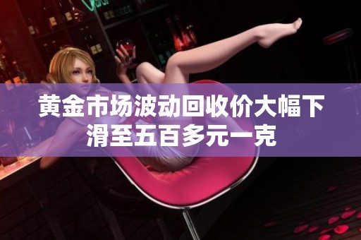 黄金市场波动回收价大幅下滑至五百多元一克