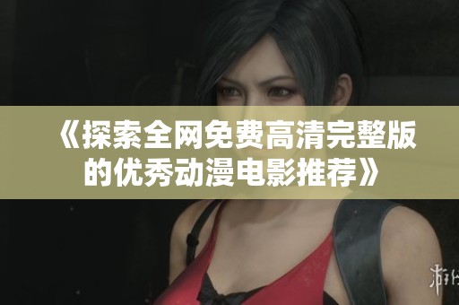 《探索全网免费高清完整版的优秀动漫电影推荐》