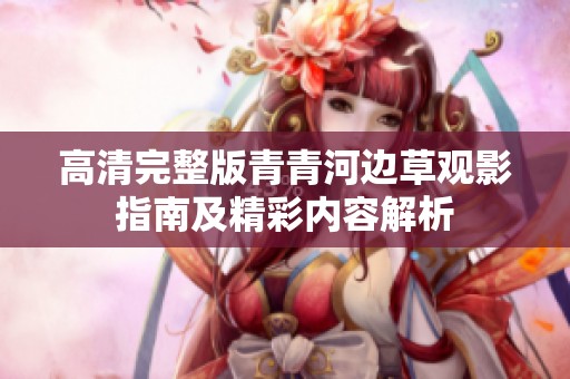 高清完整版青青河边草观影指南及精彩内容解析