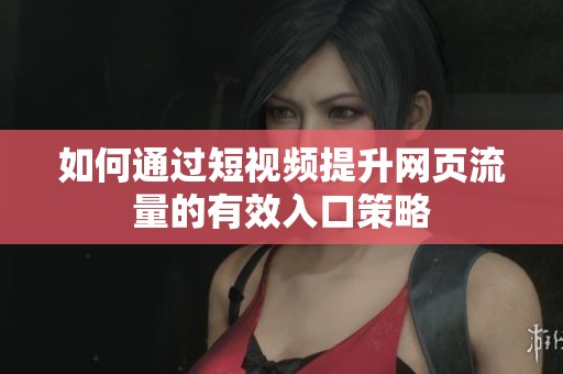 如何通过短视频提升网页流量的有效入口策略