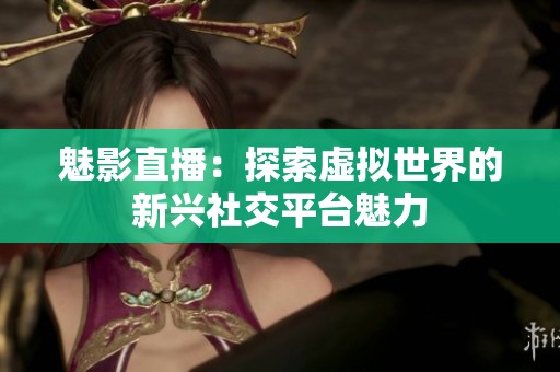 魅影直播：探索虚拟世界的新兴社交平台魅力