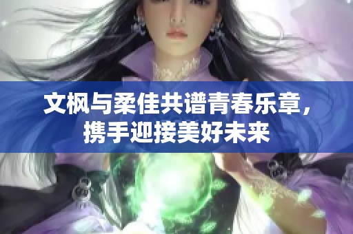 文枫与柔佳共谱青春乐章，携手迎接美好未来