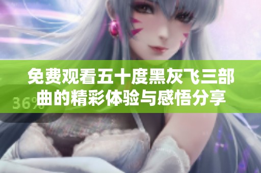 免费观看五十度黑灰飞三部曲的精彩体验与感悟分享