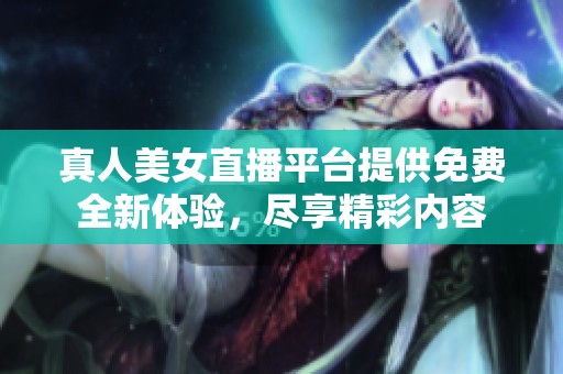 真人美女直播平台提供免费全新体验，尽享精彩内容