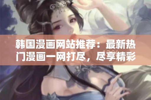 韩国漫画网站推荐：最新热门漫画一网打尽，尽享精彩内容