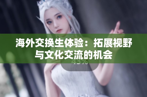海外交换生体验：拓展视野与文化交流的机会