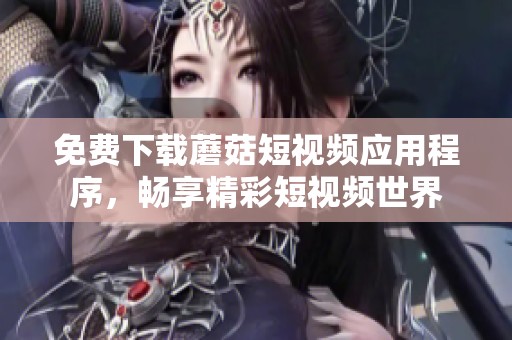 免费下载蘑菇短视频应用程序，畅享精彩短视频世界