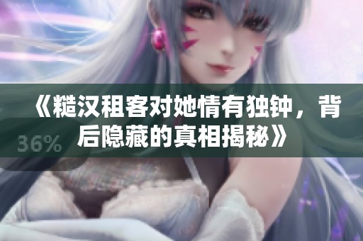 《糙汉租客对她情有独钟，背后隐藏的真相揭秘》