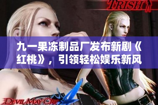 九一果冻制品厂发布新剧《红桃》，引领轻松娱乐新风潮