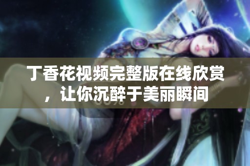 丁香花视频完整版在线欣赏，让你沉醉于美丽瞬间