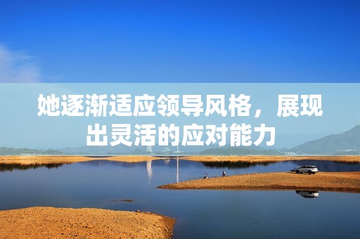 她逐渐适应领导风格，展现出灵活的应对能力