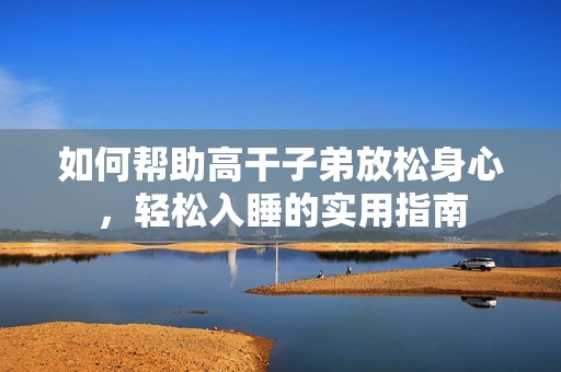 如何帮助高干子弟放松身心，轻松入睡的实用指南
