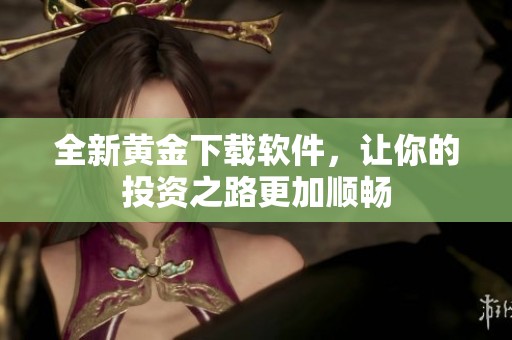 全新黄金下载软件，让你的投资之路更加顺畅